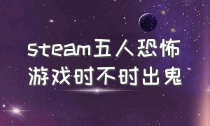 steam五人恐怖游戏时不时出鬼