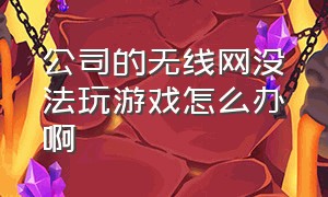 公司的无线网没法玩游戏怎么办啊