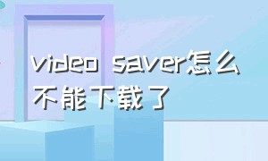video saver怎么不能下载了