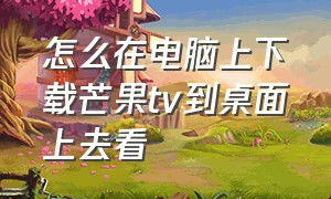 怎么在电脑上下载芒果tv到桌面上去看