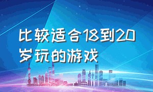 比较适合18到20岁玩的游戏