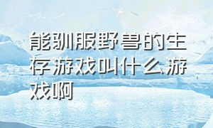 能驯服野兽的生存游戏叫什么游戏啊