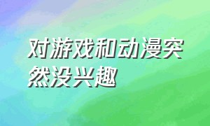 对游戏和动漫突然没兴趣