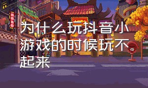 为什么玩抖音小游戏的时候玩不起来