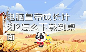 电脑皇帝成长计划2怎么下载到桌面