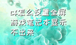 cf怎么设置全屏游戏笔记本显示不出来