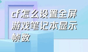 cf怎么设置全屏游戏笔记本显示帧数