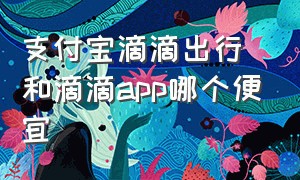 支付宝滴滴出行和滴滴app哪个便宜