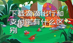 下载滴滴出行和支付宝有什么区别