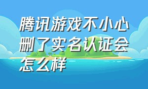 腾讯游戏不小心删了实名认证会怎么样