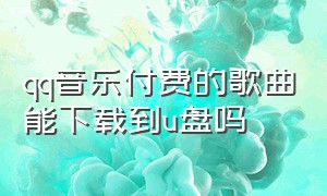 qq音乐付费的歌曲能下载到u盘吗