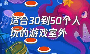 适合30到50个人玩的游戏室外