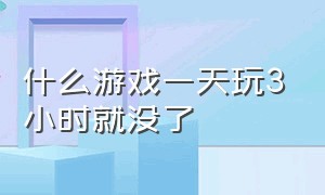 什么游戏一天玩3小时就没了