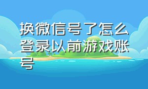 换微信号了怎么登录以前游戏账号