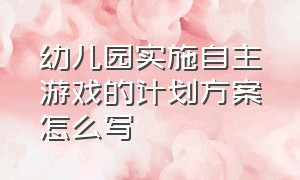 幼儿园实施自主游戏的计划方案怎么写