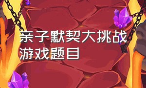 亲子默契大挑战游戏题目