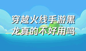 穿越火线手游黑龙真的不好用吗