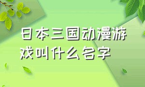 日本三国动漫游戏叫什么名字