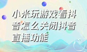 小米玩游戏看抖音怎么关闭抖音直播功能