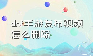 dnf手游发布视频怎么删除