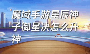 魔域手游星辰神子御星决怎么升神