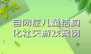 自闭症儿童结构化社交游戏案例