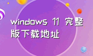 windows 11 完整版下载地址