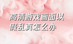 高清游戏画面以假乱真怎么办