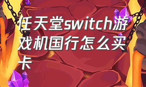 任天堂switch游戏机国行怎么买卡