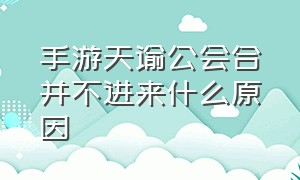 手游天谕公会合并不进来什么原因