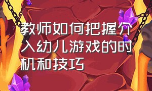 教师如何把握介入幼儿游戏的时机和技巧