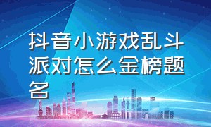 抖音小游戏乱斗派对怎么金榜题名