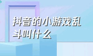 抖音的小游戏乱斗叫什么