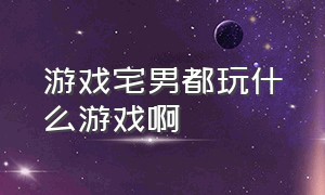 游戏宅男都玩什么游戏啊