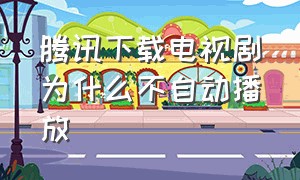 腾讯下载电视剧为什么不自动播放