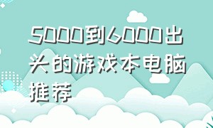 5000到6000出头的游戏本电脑推荐