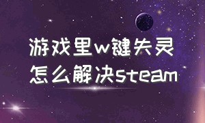 游戏里w键失灵怎么解决steam