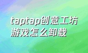 taptap创意工坊游戏怎么卸载