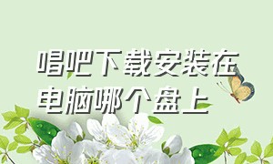 唱吧下载安装在电脑哪个盘上