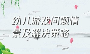 幼儿游戏问题情景及解决策略