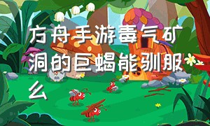 方舟手游毒气矿洞的巨蝎能驯服么