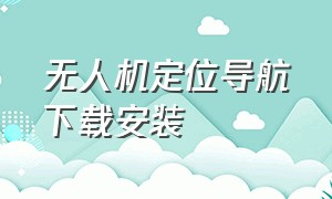 无人机定位导航下载安装