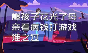 熊孩子花光了母亲看病钱打游戏谁之过