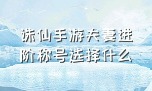 诛仙手游夫妻进阶称号选择什么