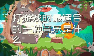 打游戏时最适合的一种音乐是什么