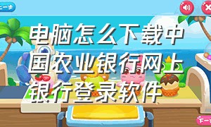 电脑怎么下载中国农业银行网上银行登录软件