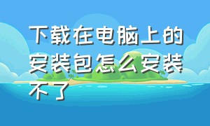 下载在电脑上的安装包怎么安装不了