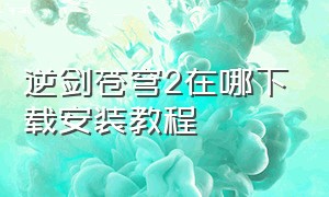 逆剑苍穹2在哪下载安装教程