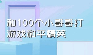 和100个小哥哥打游戏和平精英