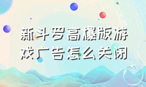 新斗罗高爆版游戏广告怎么关闭